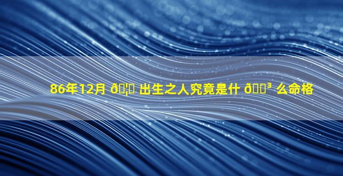 86年12月 🦁 出生之人究竟是什 🐳 么命格